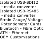 Isolated USB-SDI12   - media convveter  Isolated USB-RS485  - media converter Strain Gauge/ Voltage   Potentiometer Cards Bluetooth - Fibre Optic ATM - Ethernet OEM Customisations