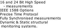 16 and 24 Bit High Speed     - measurements IEEE 1588 Options Precise Time Protocol Fully Synchronised measurements Dynamic & Static structural   monitoring systems.